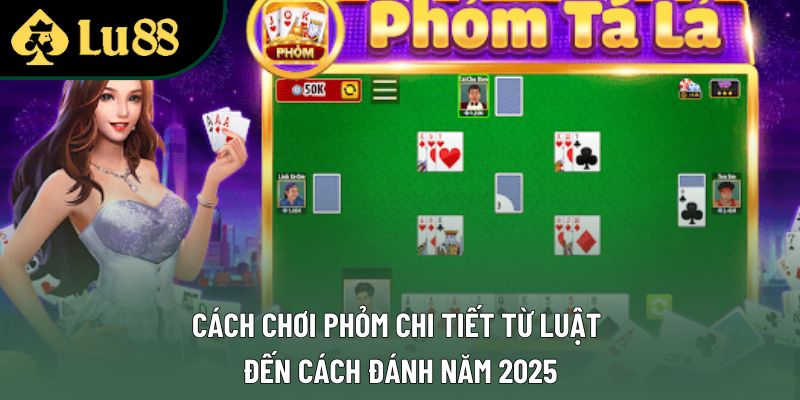 Cách Chơi Phỏm Chi Tiết Từ Luật Đến Cách Đánh Năm 2025
