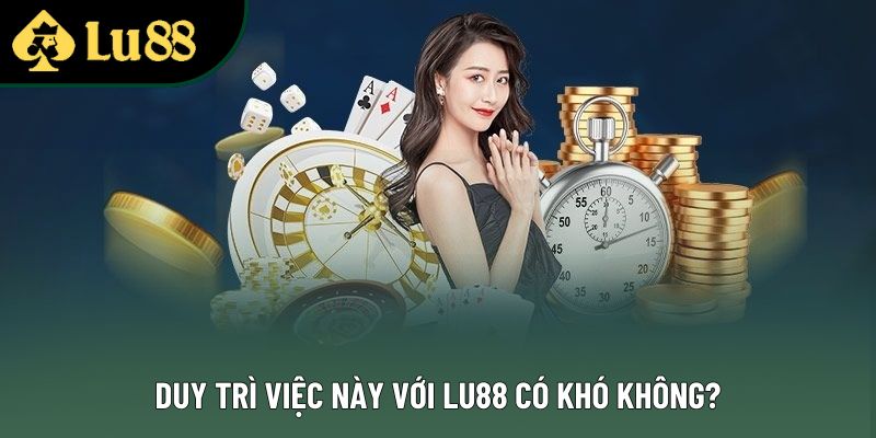 Duy trì việc này với Lu88 có khó không?