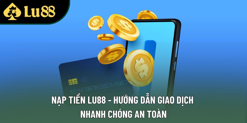Nạp Tiền Lu88 - Hướng Dẫn Giao Dịch Nhanh Chóng An Toàn